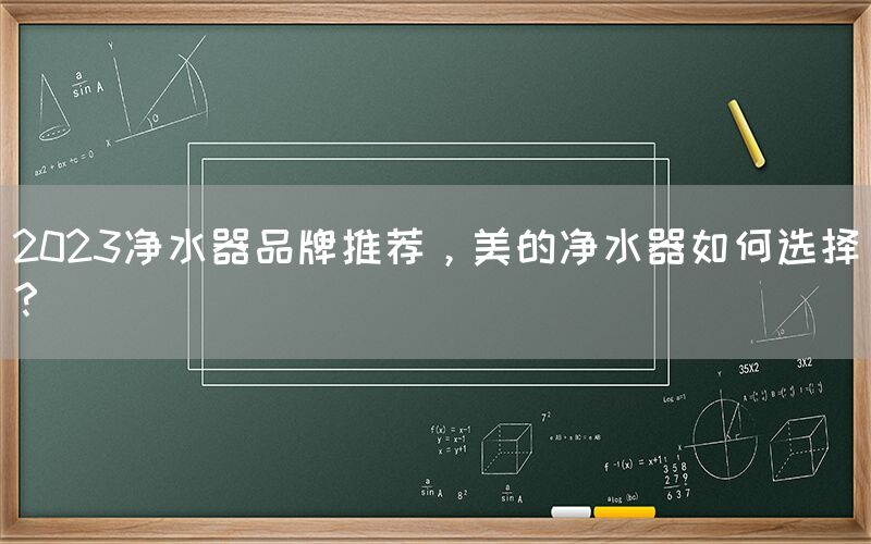2023凈水器品牌推薦，美的凈水器如何選擇？