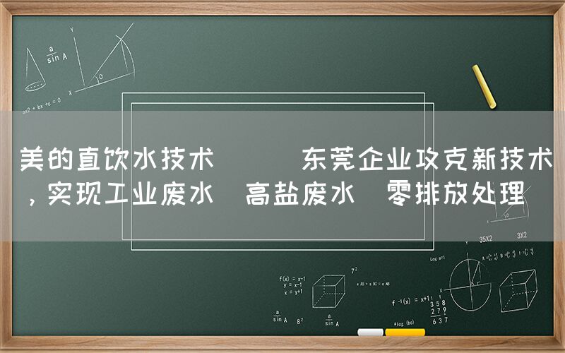 美的直飲水技術 || 東莞企業攻克新技術，實現工業廢水（高鹽廢水）零排放處理